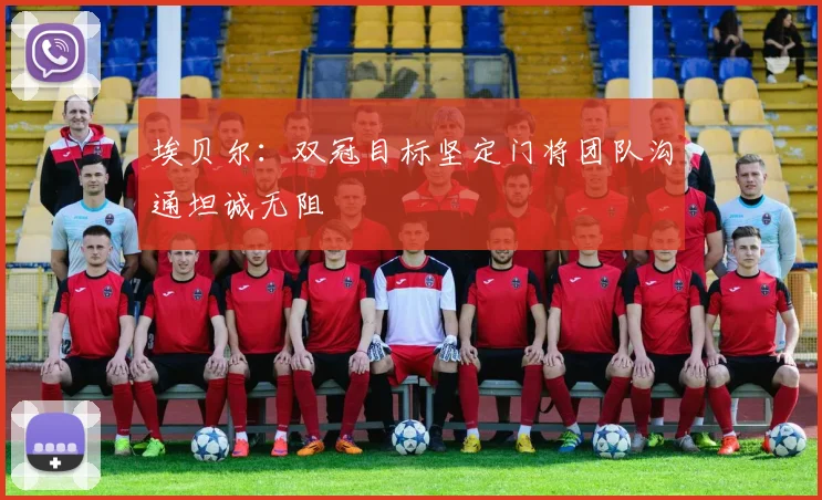 埃贝尔：双冠目标坚定门将团队沟通坦诚无阻