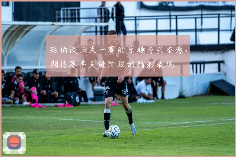 廷伯谈三天一赛的乐趣与兴奋感，期待赛季关键阶段的精彩表现