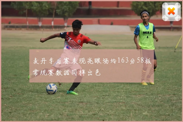 麦丹季后赛表现亮眼场均163分58板常规赛数据同样出色