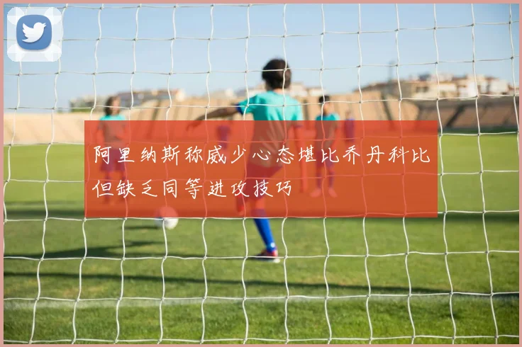 阿里纳斯称威少心态堪比乔丹科比但缺乏同等进攻技巧