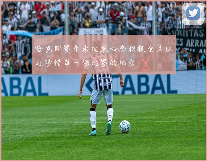 哈克斯赛季未结束心态积极全力以赴珍惜每一场比赛的机会