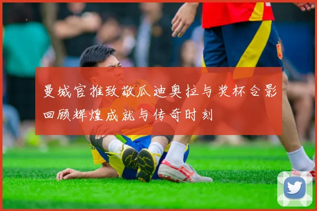 曼城官推致敬瓜迪奥拉与奖杯合影回顾辉煌成就与传奇时刻