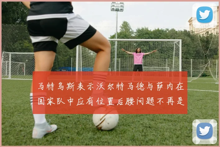 马特乌斯表示沃尔特马德与萨内在国家队中应有位置后腰问题不再是担忧