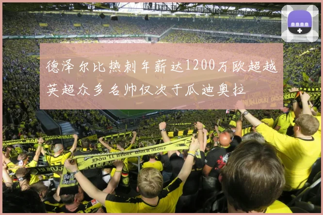 德泽尔比热刺年薪达1200万欧超越英超众多名帅仅次于瓜迪奥拉