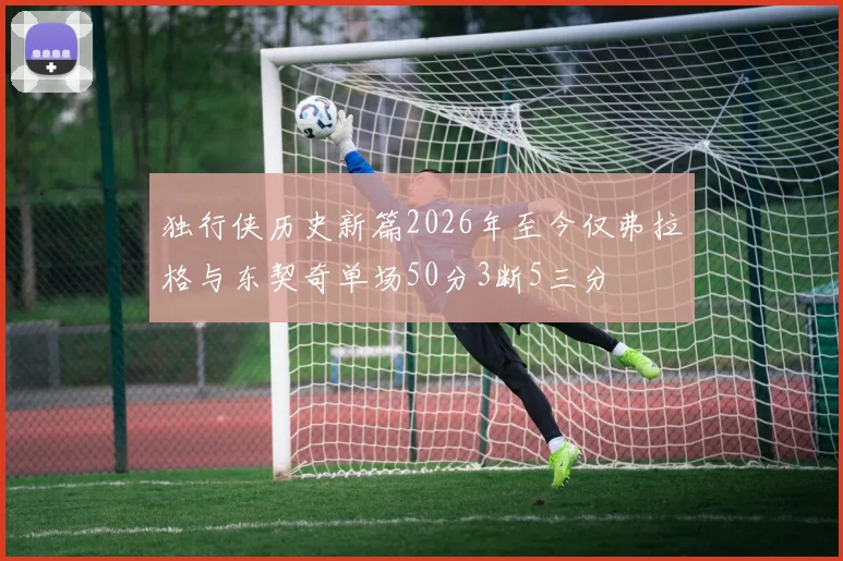 独行侠历史新篇2026年至今仅弗拉格与东契奇单场50分3断5三分