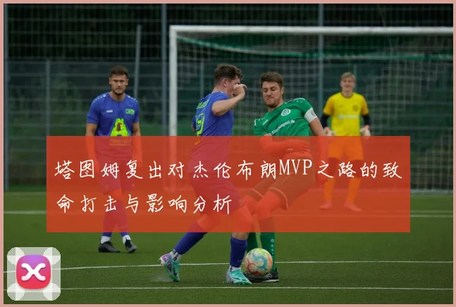 塔图姆复出对杰伦布朗MVP之路的致命打击与影响分析
