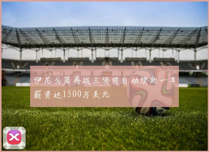 伊尼戈若再战三场将自动续约一年薪资达1500万美元