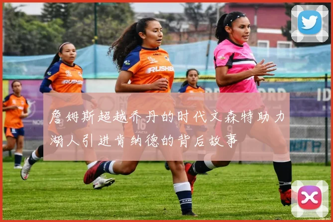 詹姆斯超越乔丹的时代文森特助力湖人引进肯纳德的背后故事