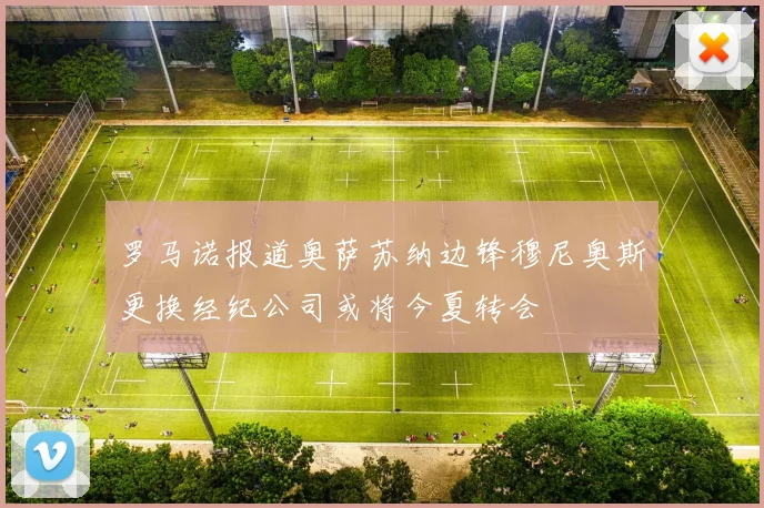 罗马诺报道奥萨苏纳边锋穆尼奥斯更换经纪公司或将今夏转会