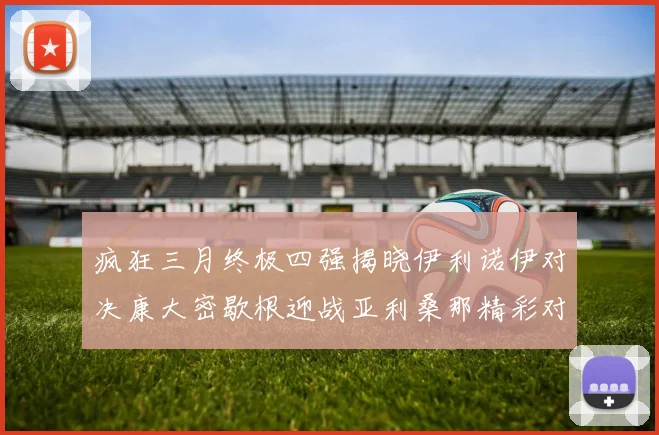 疯狂三月终极四强揭晓伊利诺伊对决康大密歇根迎战亚利桑那精彩对决即将上演