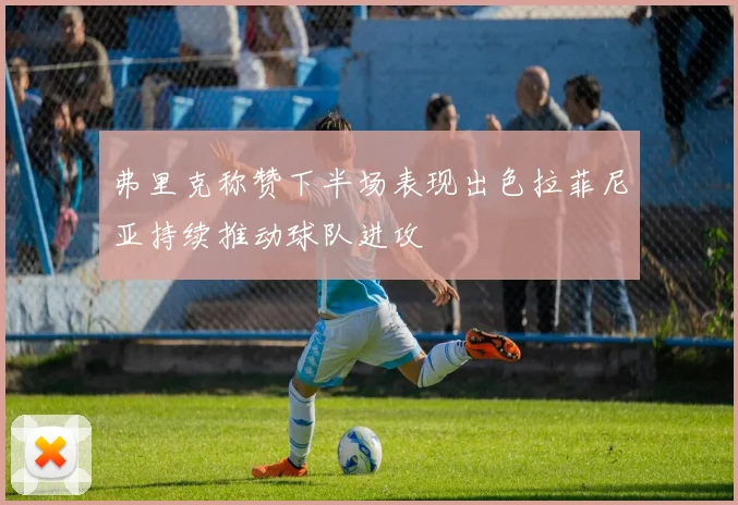 弗里克称赞下半场表现出色拉菲尼亚持续推动球队进攻