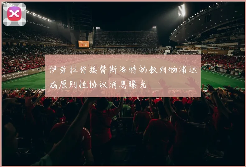 伊劳拉将接替斯洛特执教利物浦达成原则性协议消息曝光