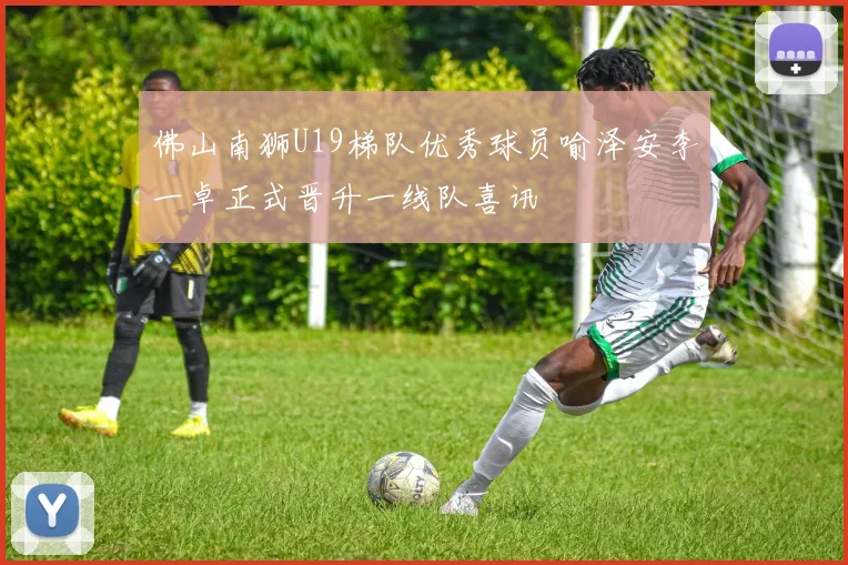 佛山南狮U19梯队优秀球员喻泽安李一卓正式晋升一线队喜讯