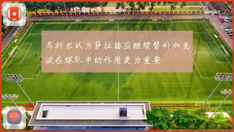 尼科尔认为萨拉赫应继续替补加克波在球队中的作用更为重要