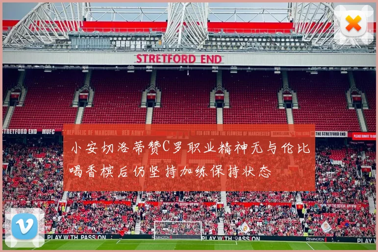小安切洛蒂赞C罗职业精神无与伦比喝香槟后仍坚持加练保持状态