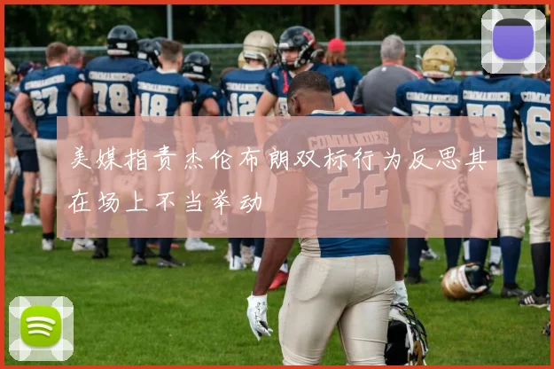 美媒指责杰伦布朗双标行为反思其在场上不当举动