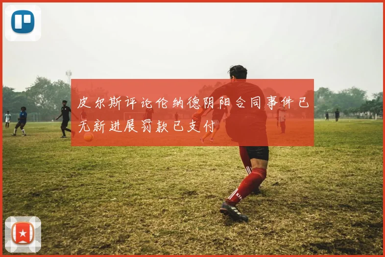 皮尔斯评论伦纳德阴阳合同事件已无新进展罚款已支付
