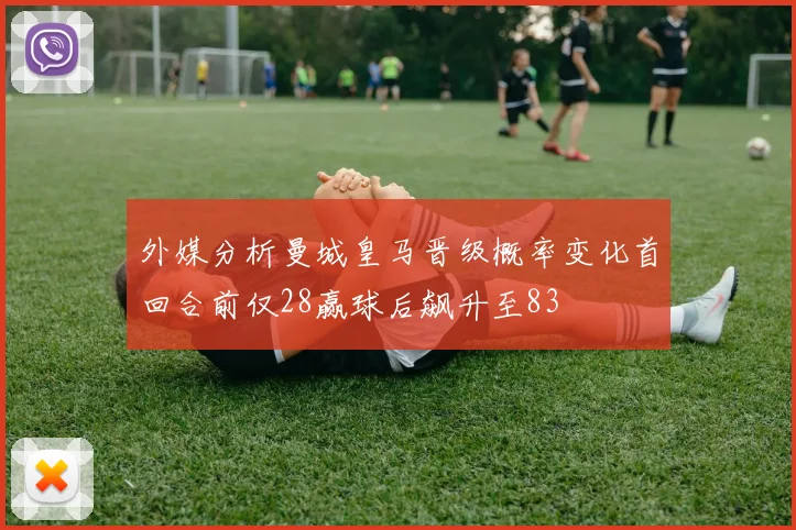 外媒分析曼城皇马晋级概率变化首回合前仅28赢球后飙升至83
