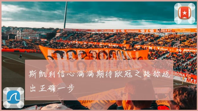斯凯利信心满满期待欧冠之路称迈出正确一步