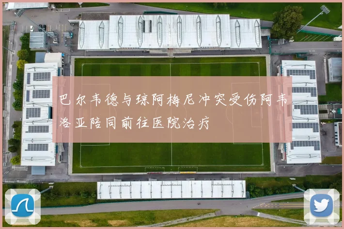 巴尔韦德与琼阿梅尼冲突受伤阿韦洛亚陪同前往医院治疗