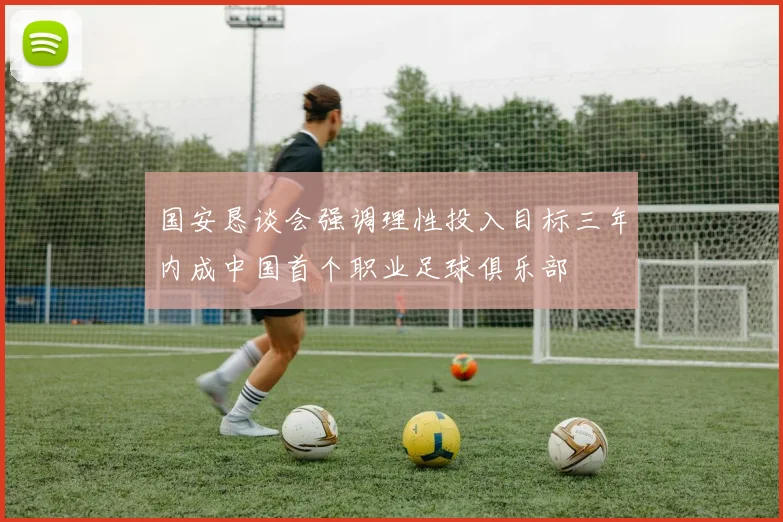 国安恳谈会强调理性投入目标三年内成中国首个职业足球俱乐部
