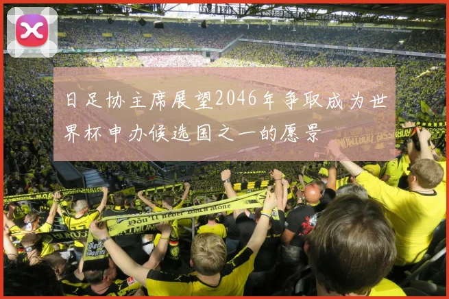 日足协主席展望2046年争取成为世界杯申办候选国之一的愿景