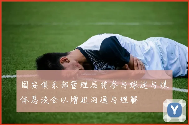国安俱乐部管理层将参与球迷与媒体恳谈会以增进沟通与理解