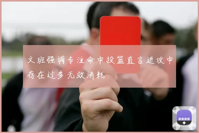 文班强调专注命中投篮直言进攻中存在过多无效消耗