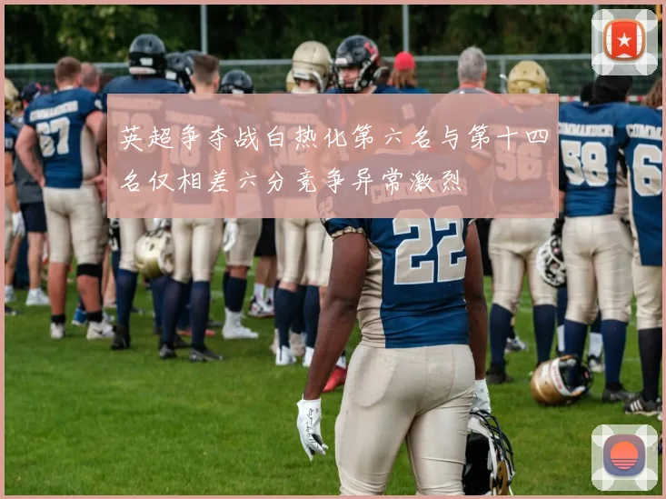 英超争夺战白热化第六名与第十四名仅相差六分竞争异常激烈