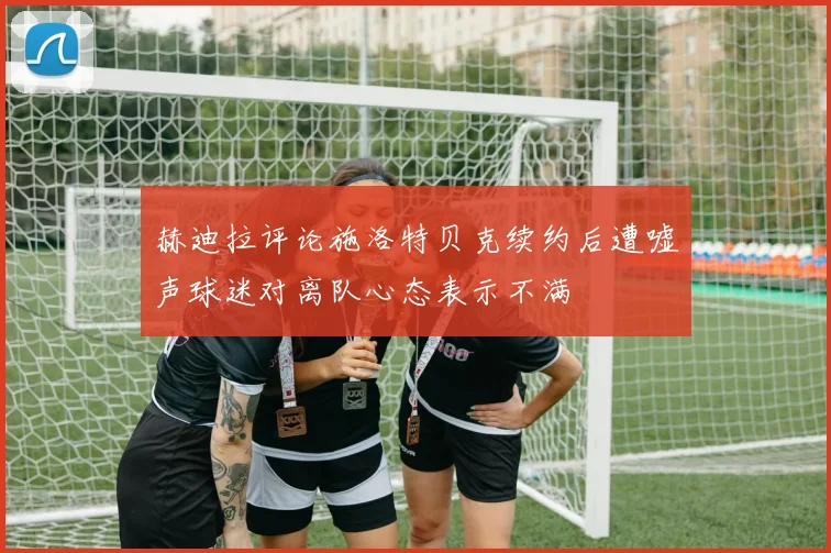 赫迪拉评论施洛特贝克续约后遭嘘声球迷对离队心态表示不满
