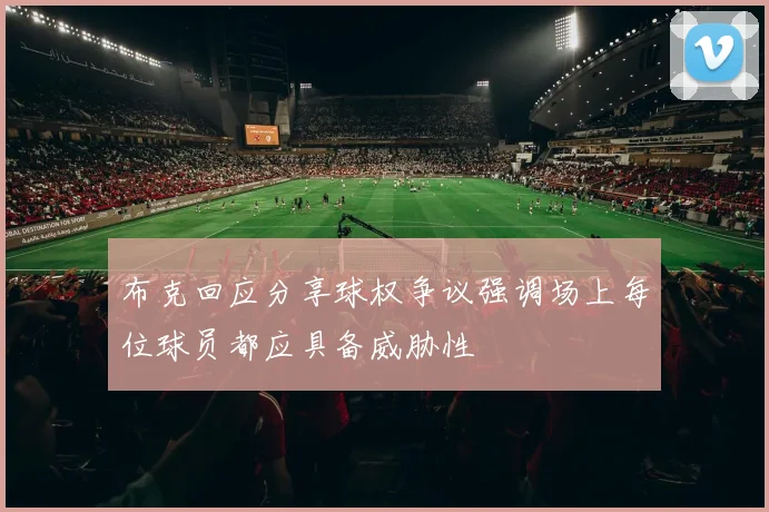布克回应分享球权争议强调场上每位球员都应具备威胁性