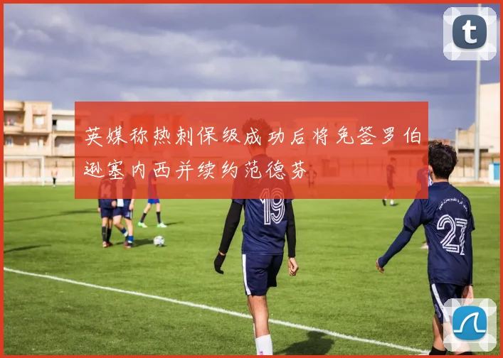 英媒称热刺保级成功后将免签罗伯逊塞内西并续约范德芬