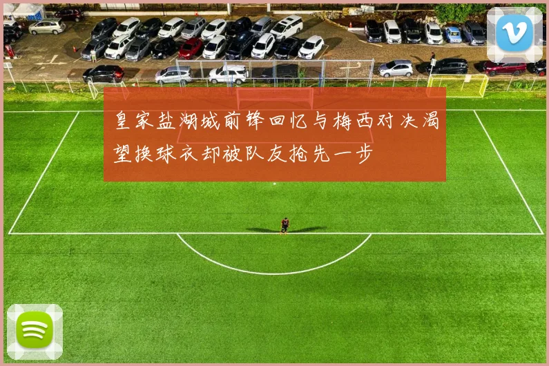 皇家盐湖城前锋回忆与梅西对决渴望换球衣却被队友抢先一步