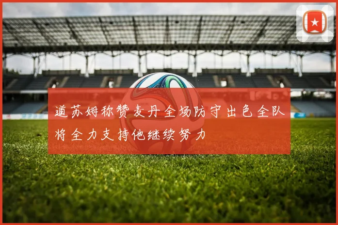 道苏姆称赞麦丹全场防守出色全队将全力支持他继续努力