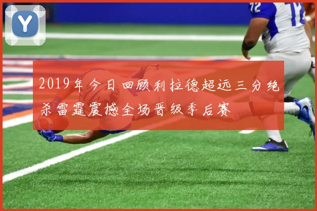 2019年今日回顾利拉德超远三分绝杀雷霆震撼全场晋级季后赛