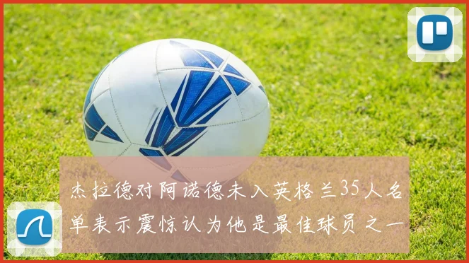 杰拉德对阿诺德未入英格兰35人名单表示震惊认为他是最佳球员之一