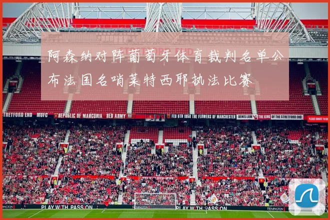 阿森纳对阵葡萄牙体育裁判名单公布法国名哨莱特西耶执法比赛
