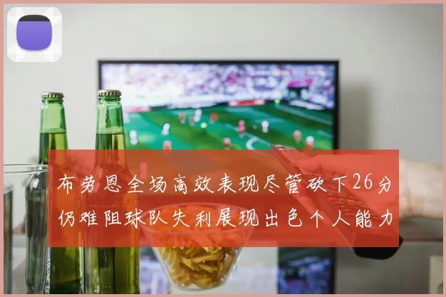 布劳恩全场高效表现尽管砍下26分仍难阻球队失利展现出色个人能力