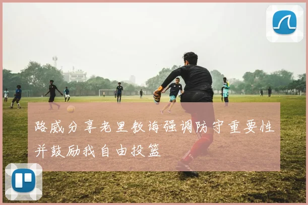 路威分享老里教诲强调防守重要性并鼓励我自由投篮