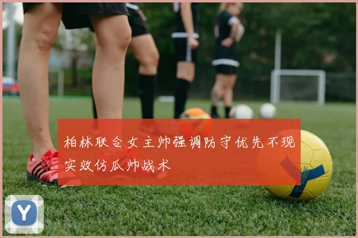 柏林联合女主帅强调防守优先不现实效仿瓜帅战术