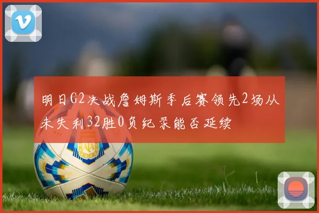 明日G2决战詹姆斯季后赛领先2场从未失利32胜0负纪录能否延续