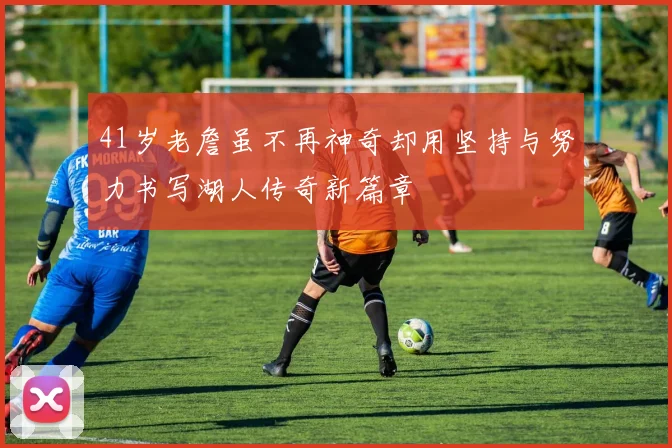 41岁老詹虽不再神奇却用坚持与努力书写湖人传奇新篇章